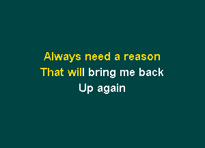 Always need a reason
That will bring me back

Up again