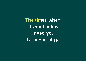 The times when
I tunnel below

I need you
To never let go