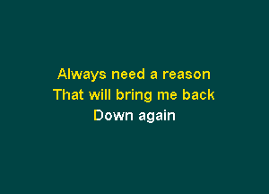 Always need a reason
That will bring me back

Down again