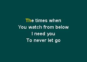 The times when
You watch from below

I need you
To never let go