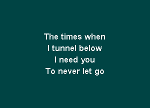 The times when
ltunnel below

I need you
To never let go