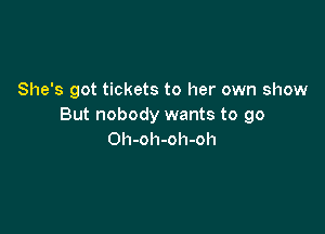 She's got tickets to her own show
But nobody wants to go

Oh-oh-oh-oh