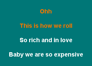Ohh

This is how we roll

80 rich and in love

Baby we are so expensive