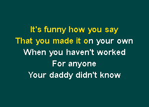 It's funny how you say
That you made it on your own
When you haven't worked

Foranyone
Your daddy didn't know