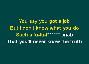 You say you got a job
But I don't know what you do

Such a fu-fu-tmom snob
That you'll never know the truth