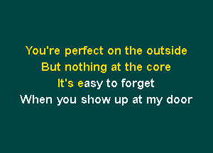You're perfect on the outside
But nothing at the core

It's easy to forget
When you show up at my door