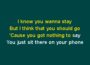 I know you wanna stay
But I think that you should go

'Cause you got nothing to say
You just sit there on your phone