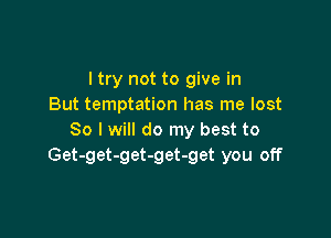 I try not to give in
But temptation has me lost

80 I will do my best to
Get-get-get-get-get you off