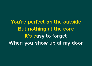 You're perfect on the outside
But nothing at the core

It's easy to forget
When you show up at my door