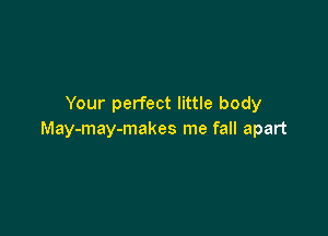 Your perfect little body

May-may-makes me fall apart