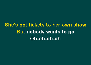 She's got tickets to her own show
But nobody wants to go

Oh-oh-oh-oh