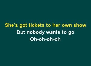 She's got tickets to her own show
But nobody wants to go

Oh-oh-oh-oh