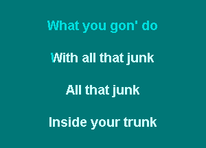 What you gon' do

With all that junk
All thatjunk

Inside your trunk