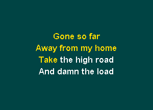 Gone so far
Away from my home

Take the high road
And damn the load