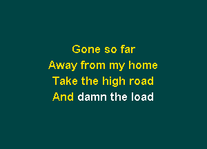 Gone so far
Away from my home

Take the high road
And damn the load