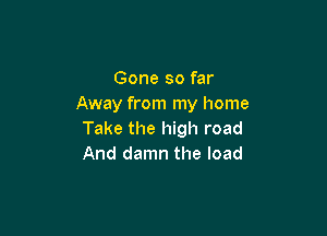 Gone so far
Away from my home

Take the high road
And damn the load