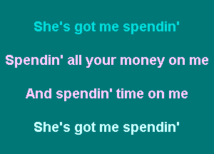 She's got me spendin'

Spendin' all your money on me

And Spendin' time on me

She's got me Spendin'