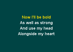 Now I'll be bold
As well as strong

And use my head
Alongside my heart