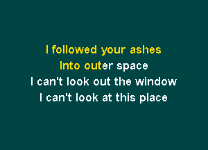 I followed your ashes
Into outer space

I can't look out the window
I can't look at this place