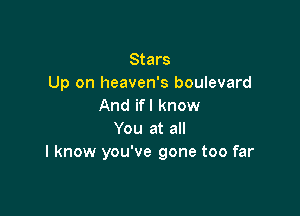 Stars
Up on heaven's boulevard
And if I know

You at all
I know you've gone too far