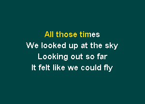 All those times
We looked up at the sky

Looking out so far
It felt like we could fly