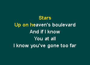 Stars
Up on heaven's boulevard
And if I know

You at all
I know you've gone too far