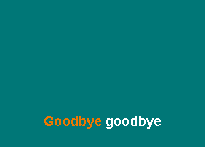 Goodbye goodbye