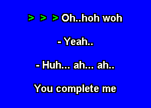 t) ta 0h..hoh woh
- Yeah..

- Huh... ah... ah..

You complete me