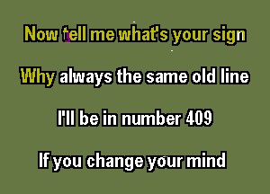 Now fell me what's your sign

Why always the same old line
I'll be in number 409

If you change your mind