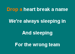Drop a heart break a name

We're always sleeping in
And sleeping

For the wrong team