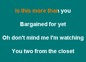 Is this more than you

Bargained for yet

Oh don't mind me I'm watching

You two from the closet