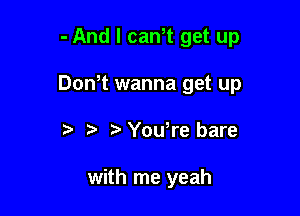 - And I cam get up

Don t wanna get up

D r- tr Yowre bare

with me yeah