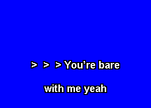 Yowre bare

with me yeah