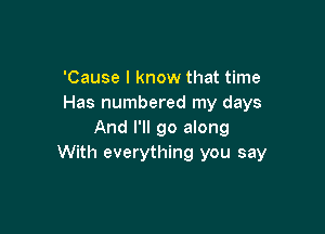 'Cause I know that time
Has numbered my days

And I'll go along
With everything you say