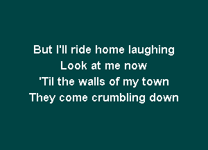 But I'll ride home laughing
Look at me now

'Til the walls of my town
They come crumbling down