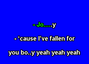 -Jo ..... y

- cause Pve fallen for

you bo..y yeah yeah yeah