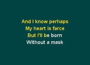 And I know perhaps
My heart is farce

But I'll be born
Without a mask