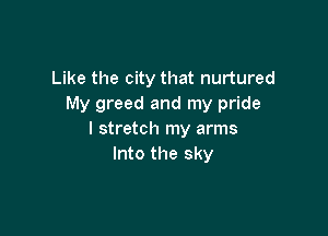 Like the city that nurtured
My greed and my pride

I stretch my arms
Into the sky