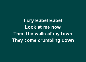 I cry Babel Babel
Look at me now

Then the walls of my town
They come crumbling down