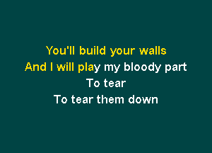 You'll build your walls
And I will play my bloody part

To tear
To tear them down