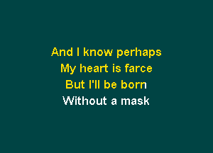 And I know perhaps
My heart is farce

But I'll be born
Without a mask