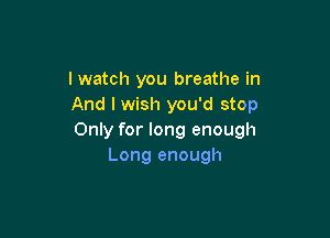 I watch you breathe in
And I wish you'd stop

Only for long enough
Long enough