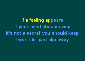 If a feeling appears
If your mind should sway

It's not a secret you should keep
I won't let you slip away