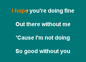 I hope you're doing fine
Out there without me

'Cause I'm not doing

So good without you