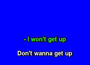 - I won't get up

Don't wanna get up