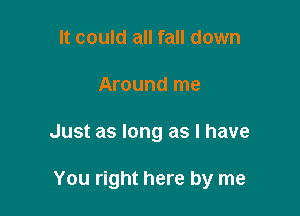 It could all fall down

Around me

Just as long as l have

You right here by me