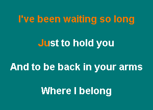 I've been waiting so long

Just to hold you

And to be back in your arms

Where I belong