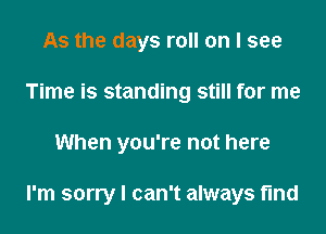 As the days roll on I see
Time is standing still for me
When you're not here

I'm sorry I can't always find