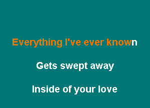 Everything I've ever known

Gets swept away

Inside of your love