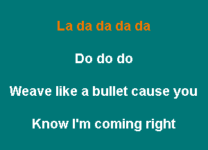 La da da da da

Do do do

Weave like a bullet cause you

Know I'm coming right